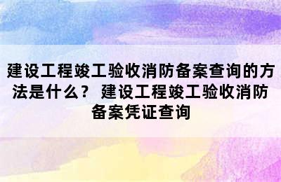 建设工程竣工验收消防备案查询的方法是什么？ 建设工程竣工验收消防备案凭证查询